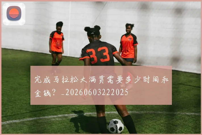 完成马拉松大满贯需要多少时间和金钱？_20260603222025